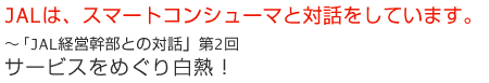 JALは、スマートコンシューマと対話をしています。 〜「JAL経営幹部との対話」第2回 サービスをめぐり白熱!
