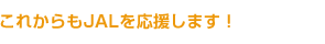 これからもJALを応援します!