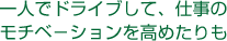 一人でドライブして、仕事のモチベ−ションを高めたりも