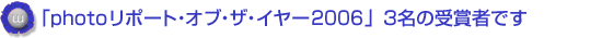 「photoリポート・オブ・ザ・イヤー2006」3名の受賞者です