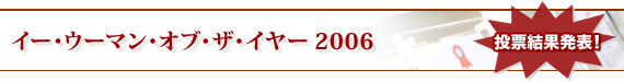 イー・ウーマン・オブ・ザ・イヤー2006 投票結果発表!