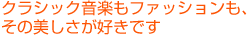 クラシック音楽もファッションも、その美しさが好きです
