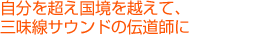 自分を越え国境を越えて、三味線サウンドの伝道師に