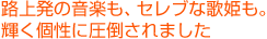 路上発の音楽も、セレブな歌姫も。輝く個性に圧倒されました