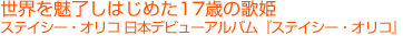 世界を魅了しはじめた17歳の歌姫
ステイシー・オリコ 日本デビューアルバム『ステイシー・オリコ』