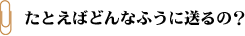 たとえばどんなふうに送るの?