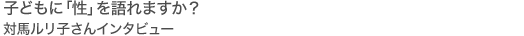 子どもに「性」を語れますか? 対馬ルリ子さんインタビュー
